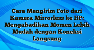 Cara Mengirim Foto dari Kamera Mirrorless ke HP: Mengabadikan Momen Lebih Mudah dengan Koneksi Langsung