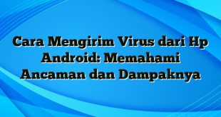 Cara Mengirim Virus dari Hp Android: Memahami Ancaman dan Dampaknya