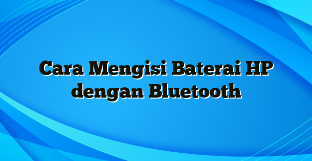 Cara Mengisi Baterai HP dengan Bluetooth