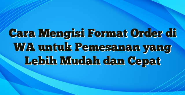 Cara Mengisi Format Order di WA untuk Pemesanan yang Lebih Mudah dan Cepat