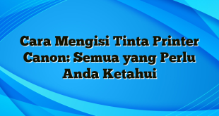 Cara Mengisi Tinta Printer Canon: Semua yang Perlu Anda Ketahui