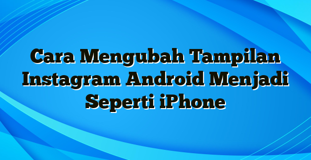 Cara Mengubah Tampilan Instagram Android Menjadi Seperti iPhone