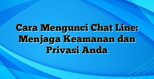 Cara Mengunci Chat Line: Menjaga Keamanan dan Privasi Anda