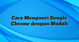 Cara Mengunci Google Chrome dengan Mudah