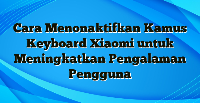 Cara Menonaktifkan Kamus Keyboard Xiaomi untuk Meningkatkan Pengalaman Pengguna