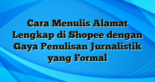 Cara Menulis Alamat Lengkap di Shopee dengan Gaya Penulisan Jurnalistik yang Formal