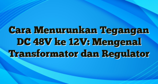 Cara Menurunkan Tegangan DC 48V ke 12V: Mengenal Transformator dan Regulator