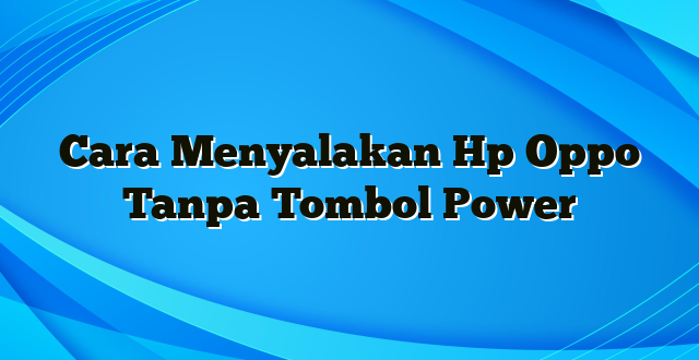 Cara Menyalakan Hp Oppo Tanpa Tombol Power