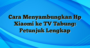 Cara Menyambungkan Hp Xiaomi ke TV Tabung: Petunjuk Lengkap