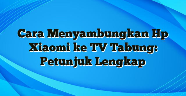 Cara Menyambungkan Hp Xiaomi ke TV Tabung: Petunjuk Lengkap