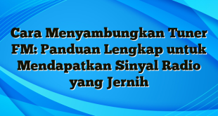 Cara Menyambungkan Tuner FM: Panduan Lengkap untuk Mendapatkan Sinyal Radio yang Jernih