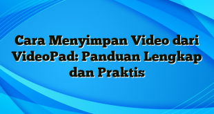 Cara Menyimpan Video dari VideoPad: Panduan Lengkap dan Praktis