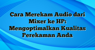 Cara Merekam Audio dari Mixer ke HP: Mengoptimalkan Kualitas Perekaman Anda