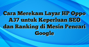 Cara Merekam Layar HP Oppo A37 untuk Keperluan SEO dan Ranking di Mesin Pencari Google