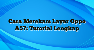 Cara Merekam Layar Oppo A57: Tutorial Lengkap