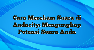 Cara Merekam Suara di Audacity: Mengungkap Potensi Suara Anda