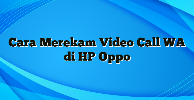 Cara Merekam Video Call WA di HP Oppo