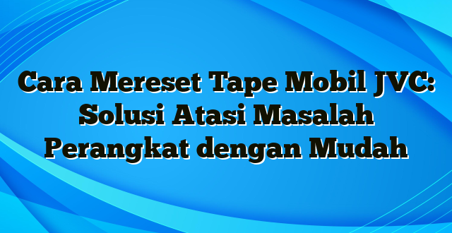 Cara Mereset Tape Mobil JVC: Solusi Atasi Masalah Perangkat dengan Mudah