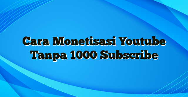 Cara Monetisasi Youtube Tanpa 1000 Subscribe