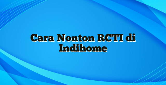 Cara Nonton RCTI di Indihome