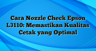 Cara Nozzle Check Epson L3110: Memastikan Kualitas Cetak yang Optimal