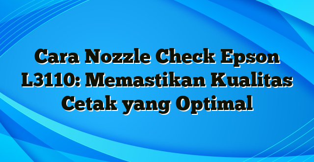 Cara Nozzle Check Epson L3110: Memastikan Kualitas Cetak yang Optimal