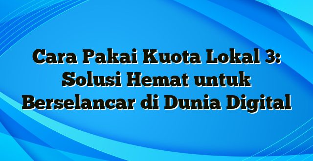 Cara Pakai Kuota Lokal 3: Solusi Hemat untuk Berselancar di Dunia Digital