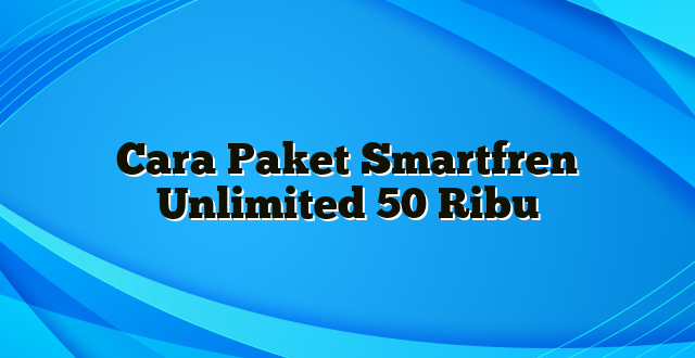 Cara Paket Smartfren Unlimited 50 Ribu