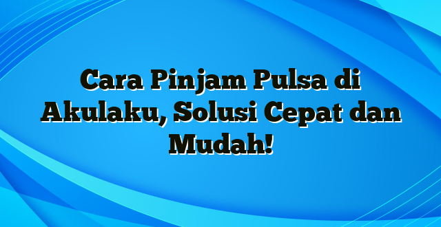 Cara Pinjam Pulsa di Akulaku, Solusi Cepat dan Mudah!