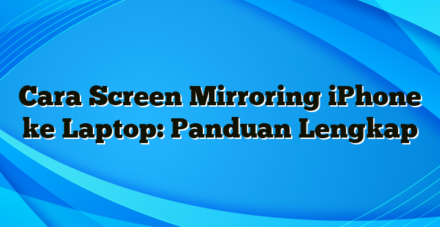 Cara Screen Mirroring iPhone ke Laptop: Panduan Lengkap