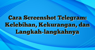 Cara Screenshot Telegram: Kelebihan, Kekurangan, dan Langkah-langkahnya