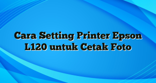 Cara Setting Printer Epson L120 untuk Cetak Foto