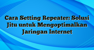 Cara Setting Repeater: Solusi Jitu untuk Mengoptimalkan Jaringan Internet