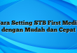 Cara Setting STB First Media dengan Mudah dan Cepat