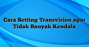 Cara Setting Transvision agar Tidak Banyak Kendala