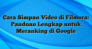 Cara Simpan Video di Filmora: Panduan Lengkap untuk Meranking di Google