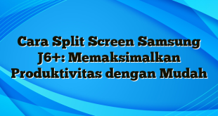 Cara Split Screen Samsung J6+: Memaksimalkan Produktivitas dengan Mudah