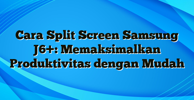 Cara Split Screen Samsung J6+: Memaksimalkan Produktivitas dengan Mudah