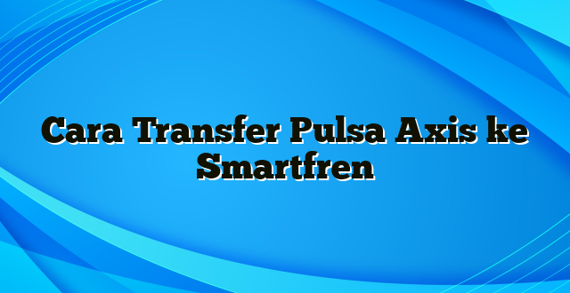 Cara Transfer Pulsa Axis ke Smartfren