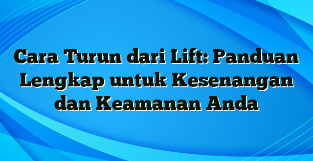 Cara Turun dari Lift: Panduan Lengkap untuk Kesenangan dan Keamanan Anda