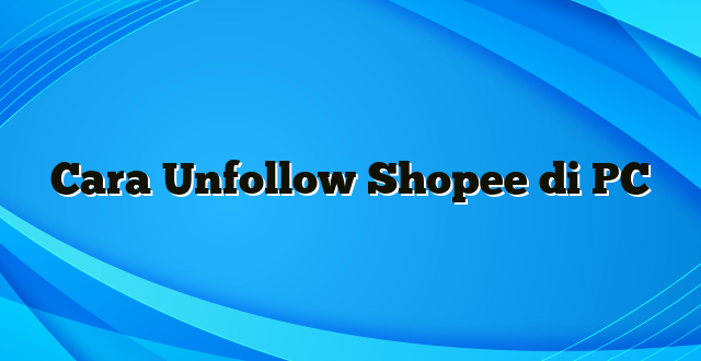 Cara Unfollow Shopee di PC