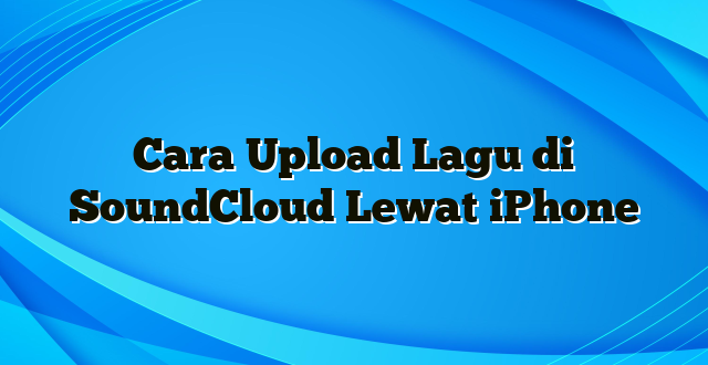 Cara Upload Lagu di SoundCloud Lewat iPhone