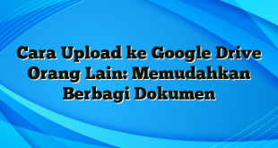 Cara Upload ke Google Drive Orang Lain: Memudahkan Berbagi Dokumen