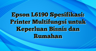 Epson L6190 Spesifikasi: Printer Multifungsi untuk Keperluan Bisnis dan Rumahan