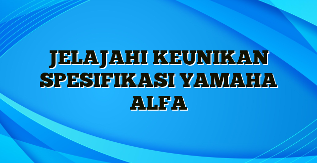 JELAJAHI KEUNIKAN SPESIFIKASI YAMAHA ALFA