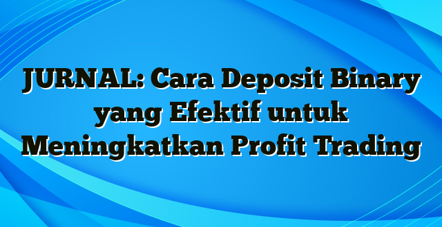 JURNAL: Cara Deposit Binary yang Efektif untuk Meningkatkan Profit Trading