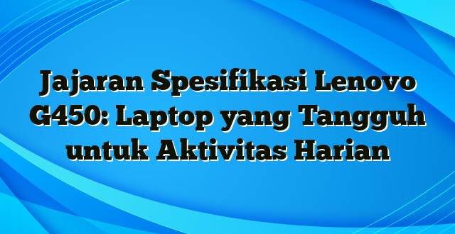 Jajaran Spesifikasi Lenovo G450: Laptop yang Tangguh untuk Aktivitas Harian