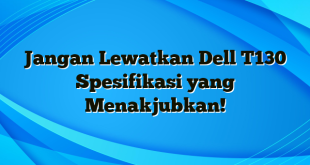 Jangan Lewatkan Dell T130 Spesifikasi yang Menakjubkan!