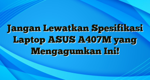 Jangan Lewatkan Spesifikasi Laptop ASUS A407M yang Mengagumkan Ini!