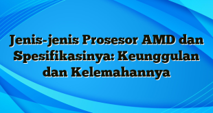 Jenis-jenis Prosesor AMD dan Spesifikasinya: Keunggulan dan Kelemahannya